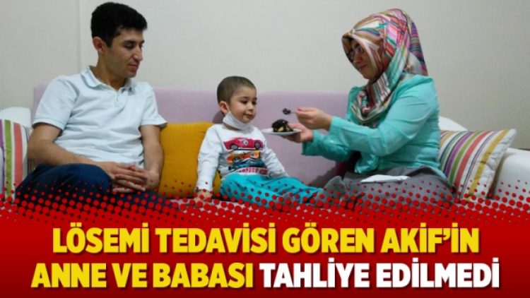Lösemi tedavisi gören Akif’in anne ve babası tahliye edilmedi