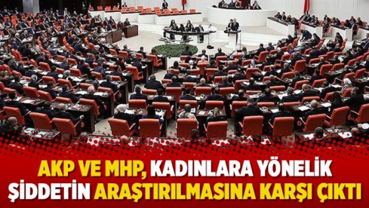 AKP ve MHP, kadınlara yönelik şiddetin araştırılmasına karşı çıktı