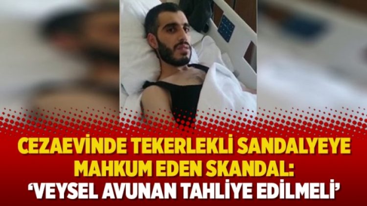 Cezaevinde tekerlekli sandalyeye mahkum eden skandal: ‘Veysel Avunan tahliye edilmeli’