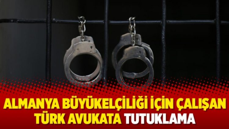 Almanya Büyükelçiliği için çalışan Türk avukata tutuklama