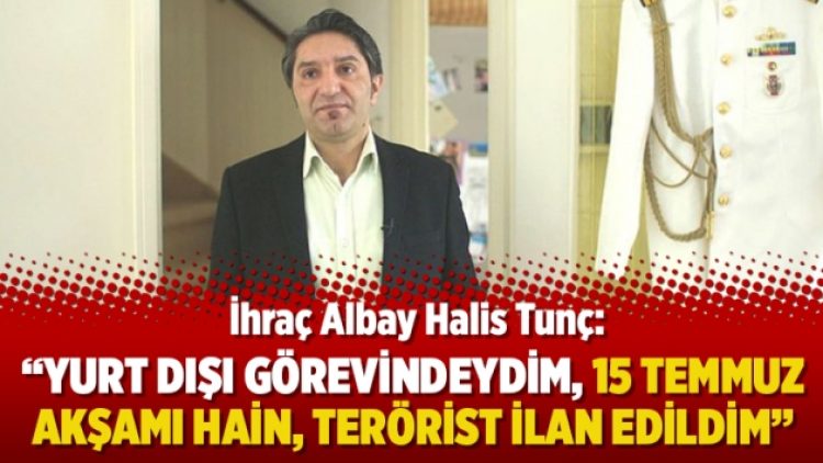 İhraç Albay Halis Tunç: Yurt dışı görevindeydim, 15 Temmuz akşamı hain, terörist ilan edildim