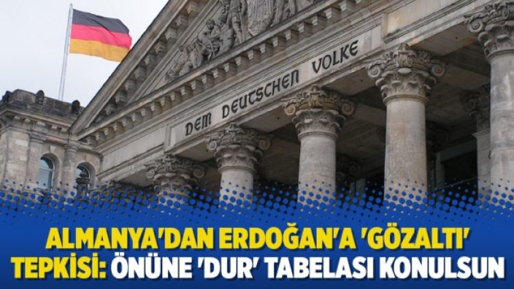 Almanya’dan Erdoğan’a ‘gözaltı’ tepkisi: Önüne ‘dur’ tabelası konulsun