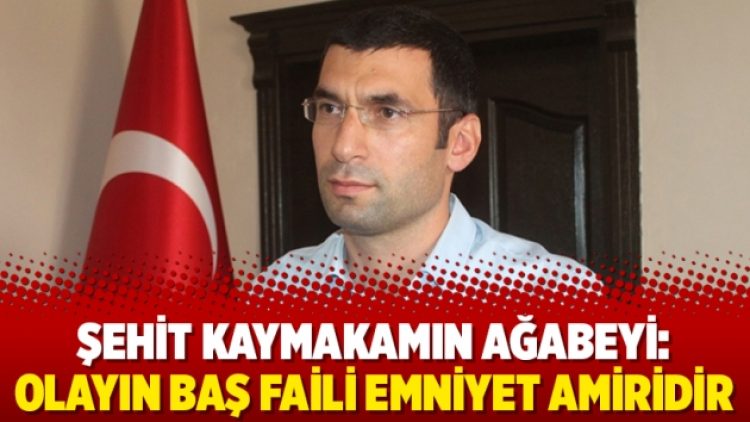 Şehit kaymakamın ağabeyi: Olayın baş faili emniyet amiridir