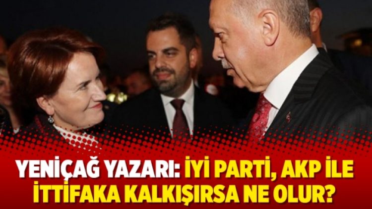 Yeniçağ yazarı: İYİ Parti, AKP ile ittifaka kalkışırsa ne olur?