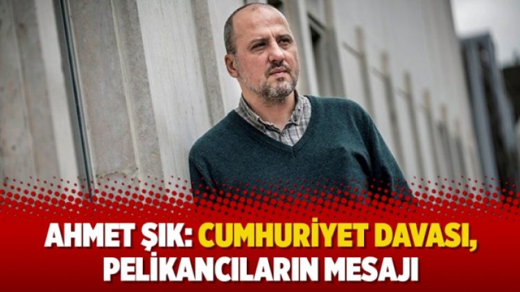 Ahmet Şık: Cumhuriyet davası, Pelikancıların mesajı