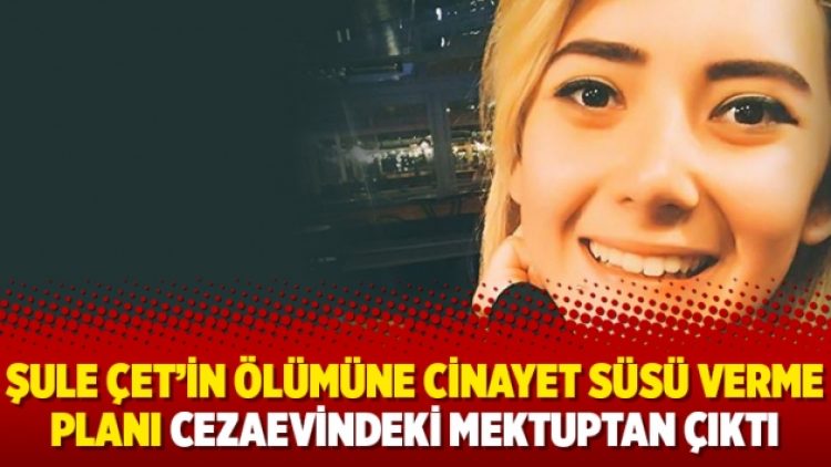 Şule Çet’in ölümüne cinayet süsü verme planı cezaevindeki mektuptan çıktı