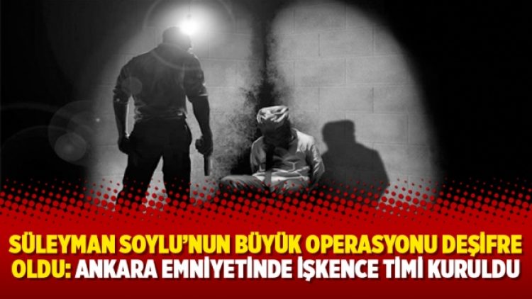 Süleyman Soylu’nun büyük operasyonu deşifre oldu: Ankara Emniyetinde işkence timi kuruldu