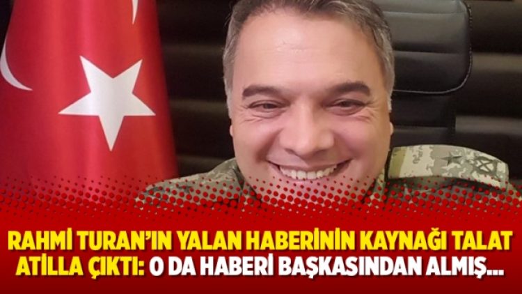 Rahmi Turan’ın yalan haberinin kaynağı Talat Atilla çıktı: O da haberi başkasından almış…