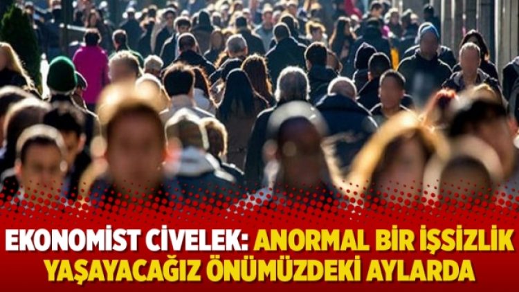 Ekonomist Civelek: Anormal bir işsizlik yaşayacağız önümüzdeki aylarda