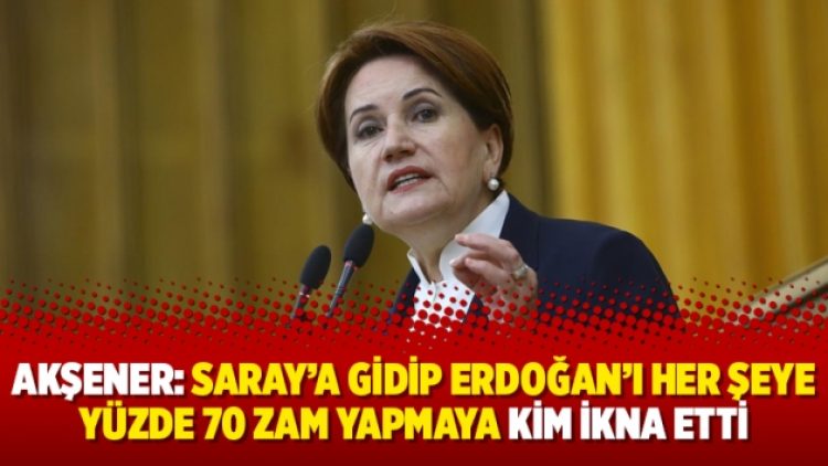 Akşener: Saray’a gidip Erdoğan’ı her şeye yüzde 70 zam yapmaya kim ikna etti