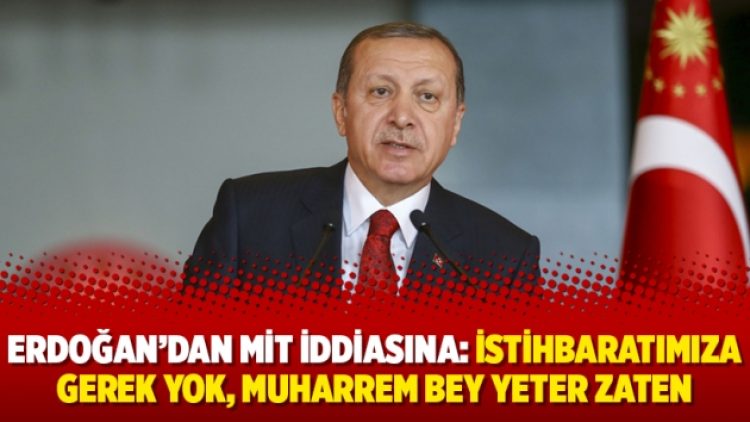 Erdoğan’dan MİT iddiasına: İstihbaratımıza gerek yok, Muharrem bey yeter zaten