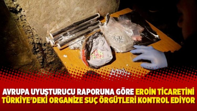 Avrupa uyuşturucu raporuna göre eroin ticaretini Türkiye’deki organize suç örgütleri kontrol ediyor