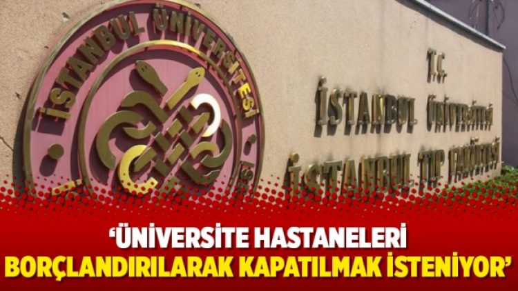 ‘Üniversite hastaneleri borçlandırılarak kapatılmak isteniyor’