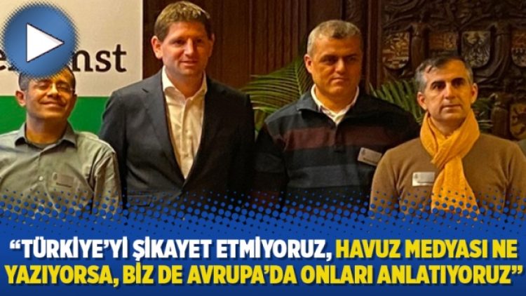 ’’Türkiye’yi şikayet etmiyoruz, Havuz medyası ne yazıyorsa, biz de Avrupa’da onları anlatıyoruz’’