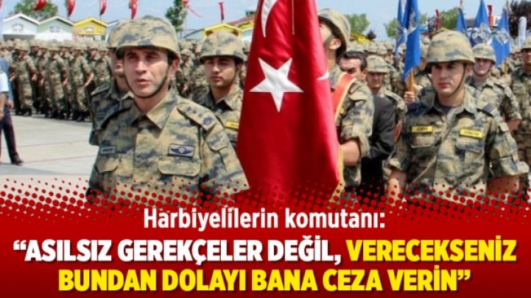 Harbiyelilerin komutanı: “Asılsız gerekçeler değil, verecekseniz bundan dolayı bana ceza verin”