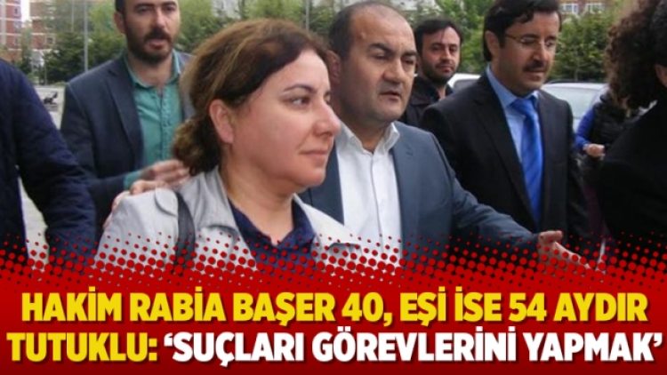 Hakim Rabia Başer 40, eşi ise 54 aydır tutuklu: ‘Suçları görevlerini yapmak’