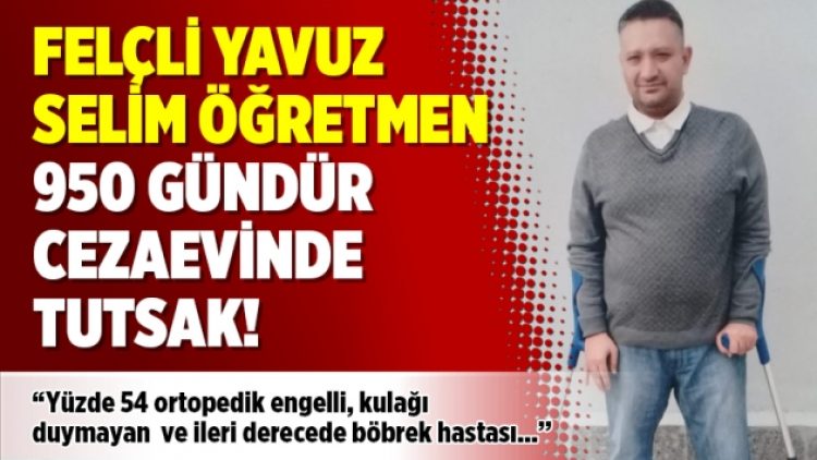 Felçli Yavuz Selim Öğretmen 950 gündür cezaevinde tutsak!