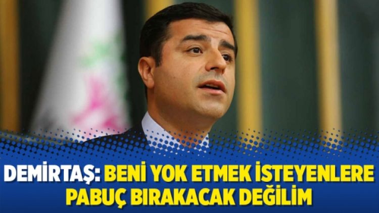 Demirtaş: Beni yok etmek isteyenlere pabuç bırakacak değilim