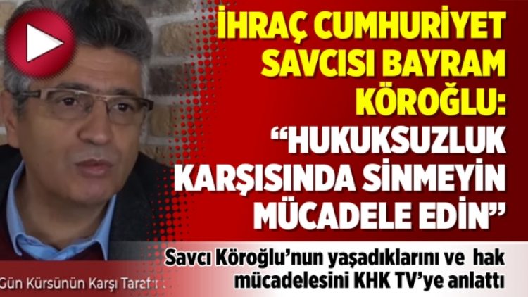İhraç cumhuriyet savcısı Bayram Köroğlu: “Hukuksuzluk karşısında sinmeyin mücadele edin”