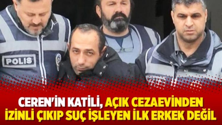Ceren’in katili, açık cezaevinden izinli çıkıp suç işleyen ilk erkek değil