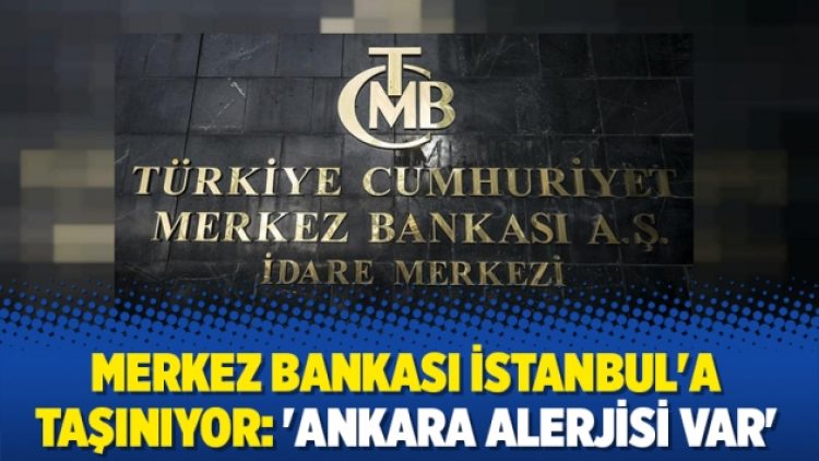 Merkez Bankası İstanbul’a taşınıyor: ‘Ankara alerjisi var’