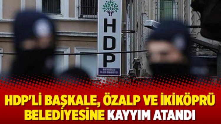 HDP’li Başkale, Özalp ve İkiköprü belediyesine kayyım atandı