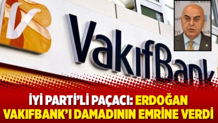 İYİ Parti’li Paçacı: Erdoğan VakıfBank’ı damadının emrine verdi