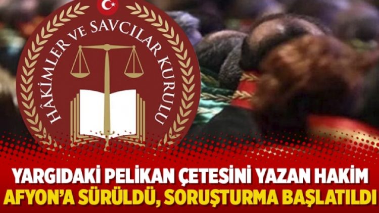 Yargıdaki Pelikan Çetesini yazan hakim Afyon’a sürüldü, soruşturma başlatıldı