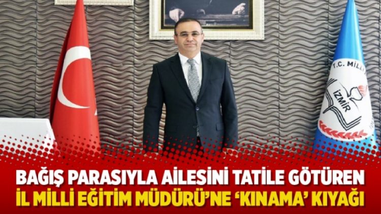 400 bin TL bağış parasıyla ailesini tatile götüren İl Milli Eğitim Müdürü’ne ‘kınama’ kıyağı