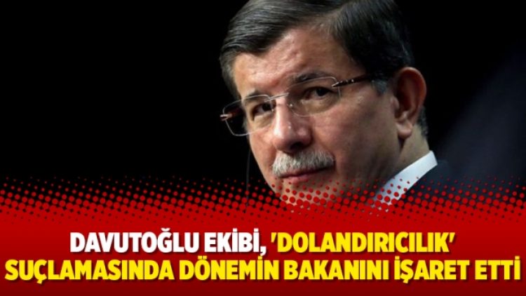 Davutoğlu ekibi, ‘dolandırıcılık’ suçlamasında dönemin bakanını işaret etti