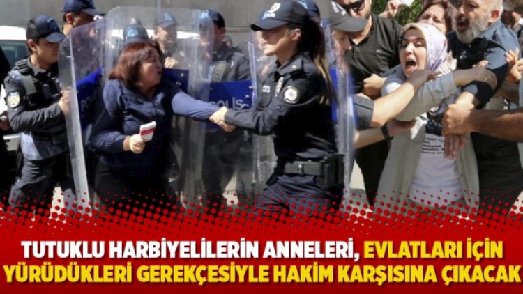 Tutuklu Harbiyelilerin anneleri, evlatları için yürüdükleri gerekçesiyle hakim karşısına çıkacak