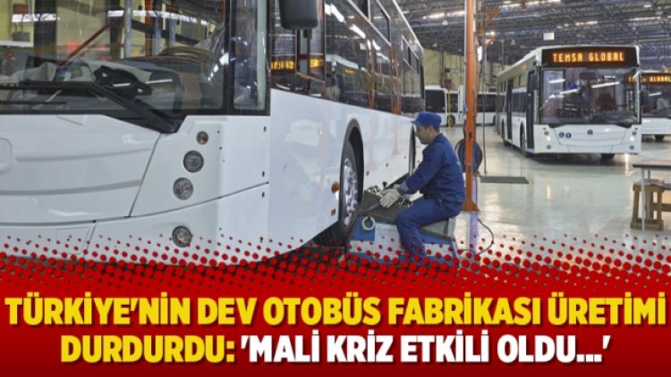 Türkiye’nin dev otobüs fabrikası üretimi durdurdu: ‘Mali kriz etkili oldu…’