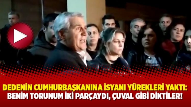 Dedenin Cumhurbaşkanına isyanı yürekleri yaktı: Benim torunum iki parçaydı, çuval gibi diktiler!