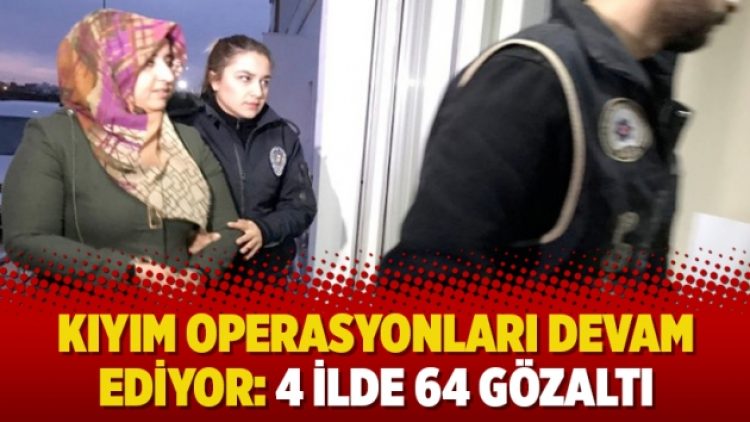 Kıyım operasyonları devam ediyor: 4 ilde 64 gözaltı