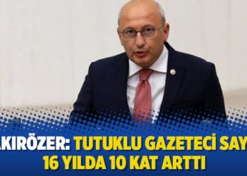 Çakırözer: Tutuklu gazeteci sayısı 16 yılda 10 kat arttı
