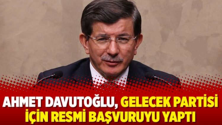 Ahmet Davutoğlu, Gelecek Partisi için resmi başvuruyu yaptı