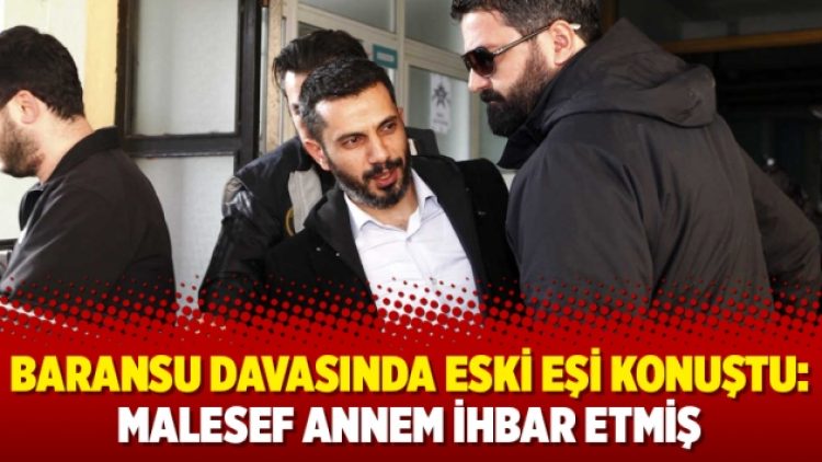 Baransu davasında eski eşi konuştu: Malesef annem ihbar etmiş