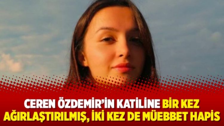 Ceren Özdemir’in katiline bir kez ağırlaştırılmış, iki kez de müebbet hapis