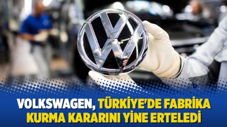 Volkswagen, Türkiye’de fabrika kurma kararını yine erteledi