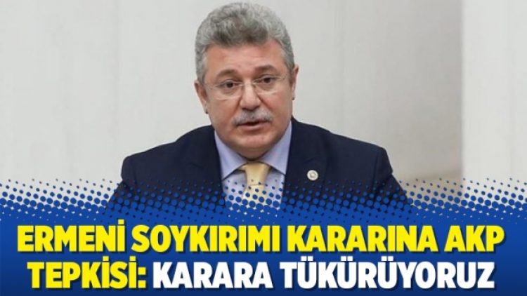 Ermeni soykırımı kararına AKP tepkisi: Karara tükürüyoruz