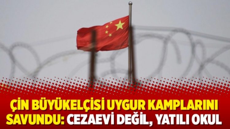 Çin Büyükelçisi Uygur kamplarını savundu: Cezaevi değil, yatılı okul