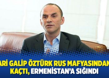 Firari Galip Öztürk Rus mafyasından da kaçtı, Ermenistan’a sığındı