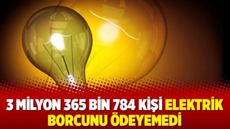 3 milyon 365 bin 784 kişi elektrik borcunu ödeyemedi