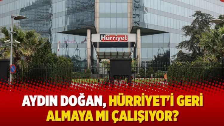 Aydın Doğan, Hürriyet’i geri almaya mı çalışıyor?