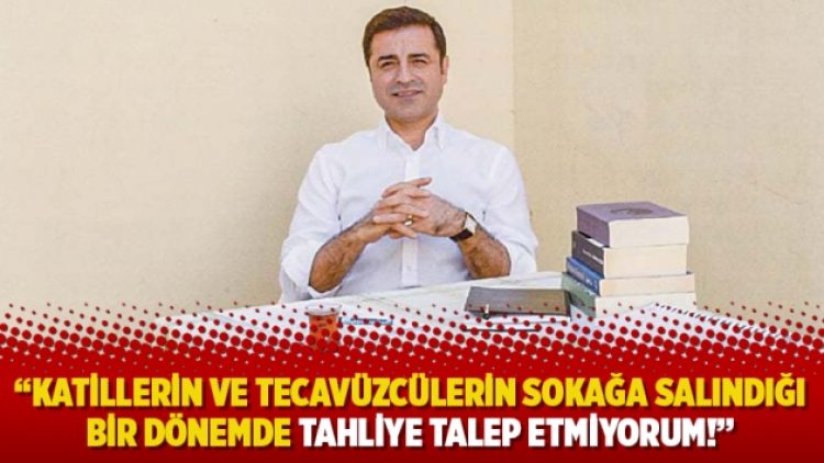 “Katillerin ve tecavüzcülerin sokağa salındığı bir dönemde tahliye talep etmiyorum!”