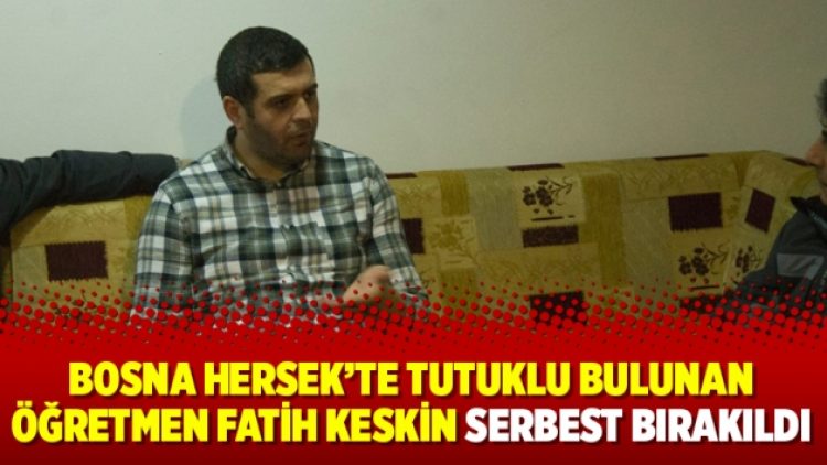 Bosna Hersek’te tutuklu bulunan Öğretmen Fatih Keskin serbest bırakıldı