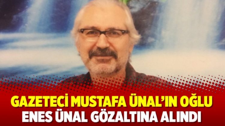 Gazeteci Mustafa Ünal’ın oğlu Enes Ünal gözaltına alındı