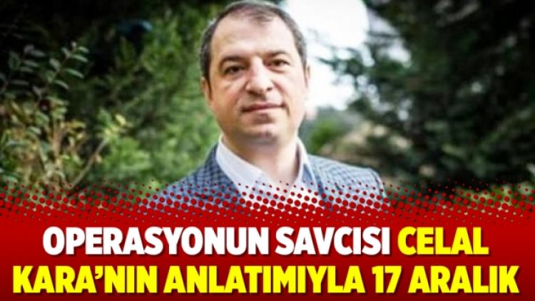 Operasyonun Savcısı Celal Kara’nın anlatımıyla 17 Aralık