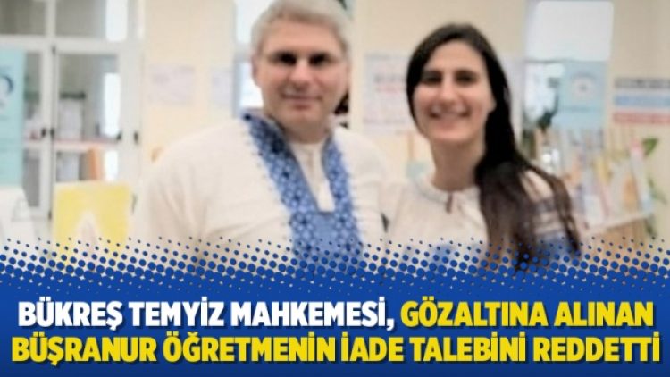 Bükreş Temyiz Mahkemesi, gözaltına alınan Büşranur öğretmenin iade talebini reddetti