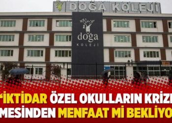 “İktidar özel okulların krize girmesinden menfaat mi bekliyor?”